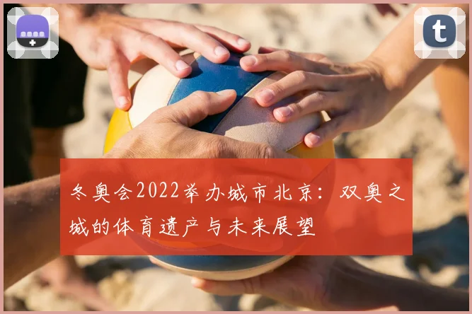 冬奥会2022举办城市北京：双奥之城的体育遗产与未来展望